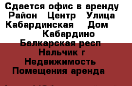 Сдается офис в аренду › Район ­ Центр › Улица ­ Кабардинская  › Дом ­ 17 - Кабардино-Балкарская респ., Нальчик г. Недвижимость » Помещения аренда   